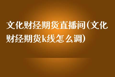 文化财经期货直播间(文化财经期货k线怎么调)_https://gjqh.wpmee.com_期货新闻_第1张