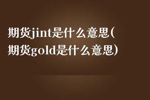 期货jint是什么意思(期货gold是什么意思)_https://gjqh.wpmee.com_期货平台_第1张