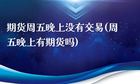 期货周五晚上没有交易(周五晚上有期货吗)_https://gjqh.wpmee.com_国际期货_第1张