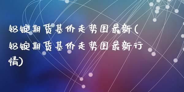 铝锭期货基价走势图最新(铝锭期货基价走势图最新行情)_https://gjqh.wpmee.com_期货新闻_第1张