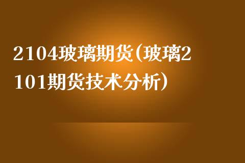 2104玻璃期货(玻璃2101期货技术分析)_https://gjqh.wpmee.com_期货开户_第1张