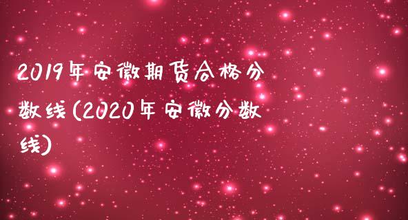 2019年安徽期货合格分数线(2020年安徽分数线)_https://gjqh.wpmee.com_期货百科_第1张