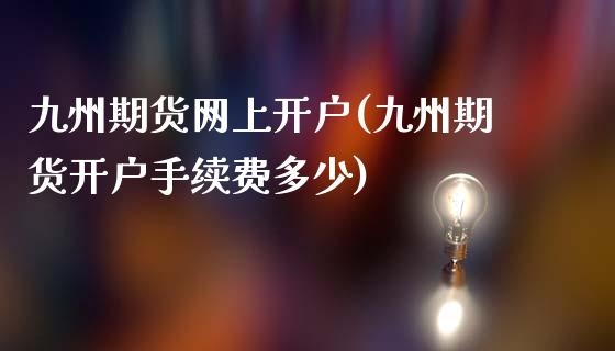 九州期货网上开户(九州期货开户手续费多少)_https://gjqh.wpmee.com_国际期货_第1张