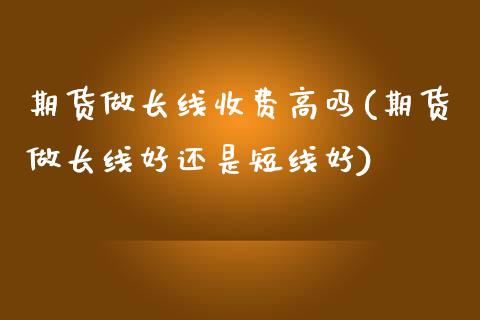 期货做长线收费高吗(期货做长线好还是短线好)_https://gjqh.wpmee.com_国际期货_第1张