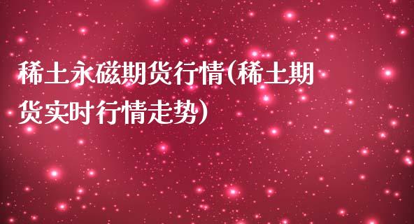 稀土永磁期货行情(稀土期货实时行情走势)_https://gjqh.wpmee.com_期货百科_第1张