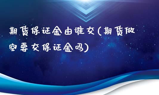 期货保证金由谁交(期货做空要交保证金吗)_https://gjqh.wpmee.com_期货开户_第1张