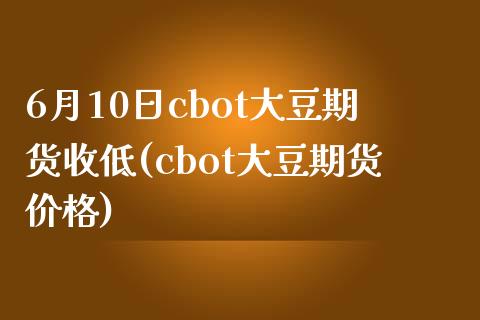 6月10日cbot大豆期货收低(cbot大豆期货价格)_https://gjqh.wpmee.com_期货平台_第1张