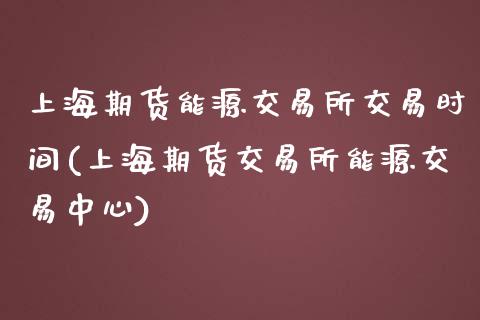 上海期货能源交易所交易时间(上海期货交易所能源交易中心)_https://gjqh.wpmee.com_期货开户_第1张