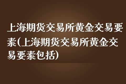 上海期货交易所黄金交易要素(上海期货交易所黄金交易要素包括)_https://gjqh.wpmee.com_国际期货_第1张