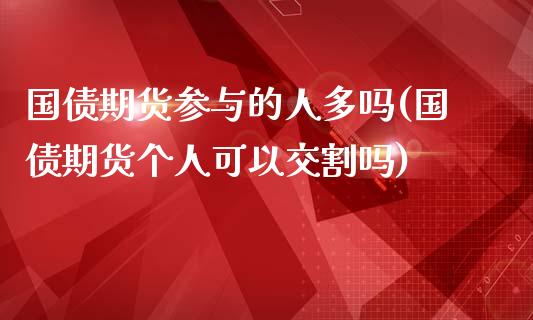 国债期货参与的人多吗(国债期货个人可以交割吗)_https://gjqh.wpmee.com_期货百科_第1张