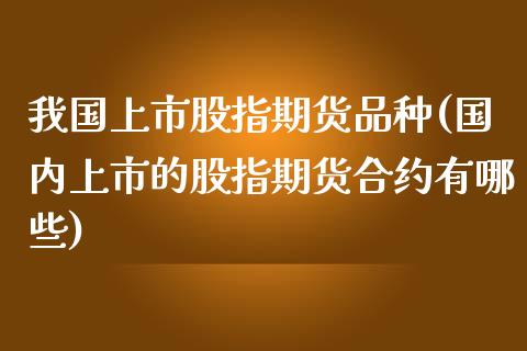 我国上市股指期货品种(国内上市的股指期货合约有哪些)_https://gjqh.wpmee.com_期货开户_第1张