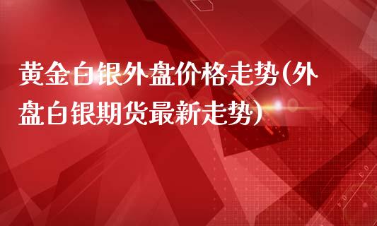 黄金白银外盘价格走势(外盘白银期货最新走势)_https://gjqh.wpmee.com_期货百科_第1张