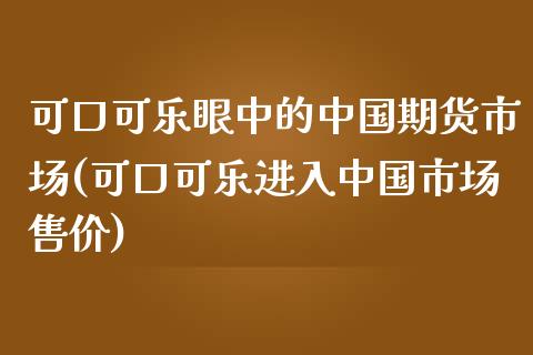 可口可乐眼中的中国期货市场(可口可乐进入中国市场售价)_https://gjqh.wpmee.com_期货百科_第1张