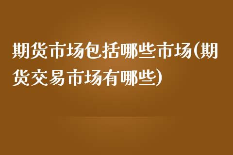 期货市场包括哪些市场(期货交易市场有哪些)_https://gjqh.wpmee.com_期货平台_第1张