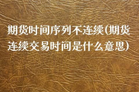 期货时间序列不连续(期货连续交易时间是什么意思)_https://gjqh.wpmee.com_期货开户_第1张