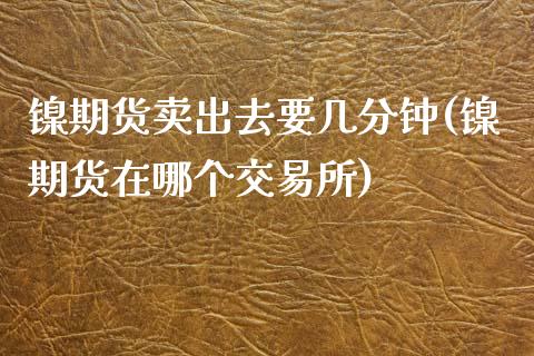 镍期货卖出去要几分钟(镍期货在哪个交易所)_https://gjqh.wpmee.com_期货新闻_第1张