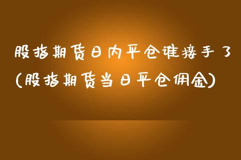 股指期货日内平仓谁接手了(股指期货当日平仓佣金)_https://gjqh.wpmee.com_期货开户_第1张