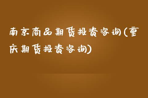 南京商品期货投资咨询(重庆期货投资咨询)_https://gjqh.wpmee.com_国际期货_第1张