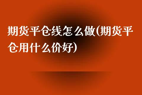 期货平仓线怎么做(期货平仓用什么价好)_https://gjqh.wpmee.com_期货平台_第1张