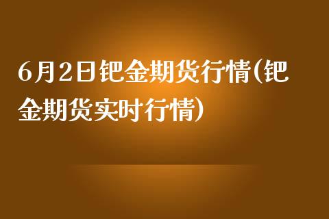 6月2日钯金期货行情(钯金期货实时行情)_https://gjqh.wpmee.com_国际期货_第1张