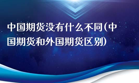 中国期货没有什么不同(中国期货和外国期货区别)_https://gjqh.wpmee.com_期货新闻_第1张