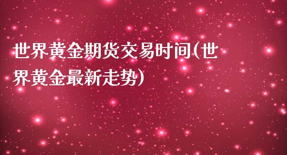 世界黄金期货交易时间(世界黄金最新走势)_https://gjqh.wpmee.com_期货百科_第1张