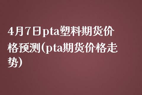 4月7日pta塑料期货价格预测(pta期货价格走势)_https://gjqh.wpmee.com_期货开户_第1张