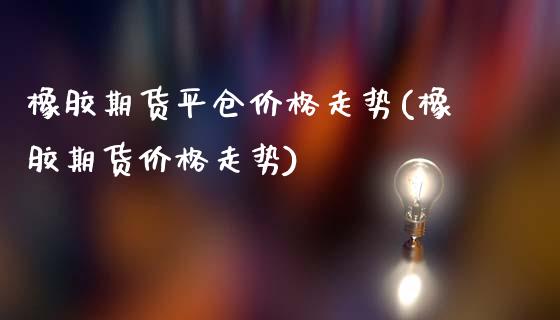 橡胶期货平仓价格走势(橡胶期货价格走势)_https://gjqh.wpmee.com_期货新闻_第1张