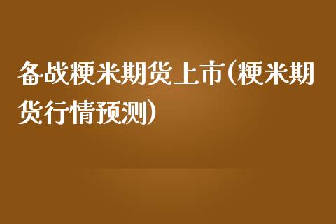 备战粳米期货上市(粳米期货行情预测)_https://gjqh.wpmee.com_国际期货_第1张