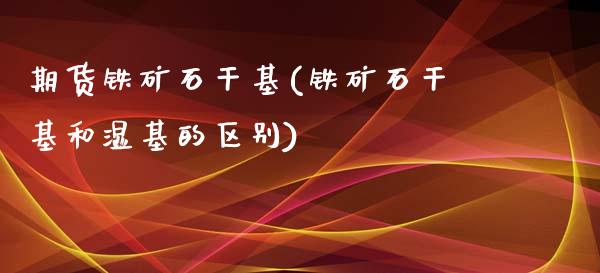 期货铁矿石干基(铁矿石干基和湿基的区别)_https://gjqh.wpmee.com_国际期货_第1张