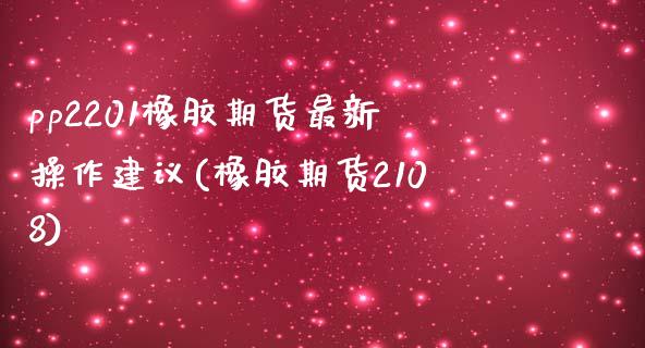 pp2201橡胶期货最新操作建议(橡胶期货2108)_https://gjqh.wpmee.com_期货开户_第1张