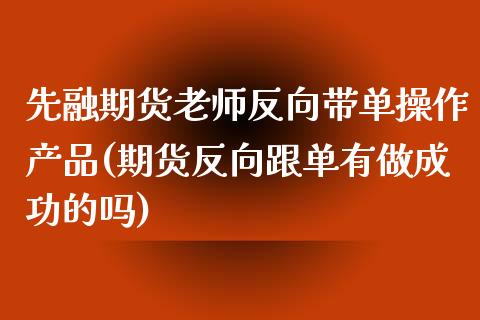 先融期货老师反向带单操作产品(期货反向跟单有做成功的吗)_https://gjqh.wpmee.com_期货新闻_第1张