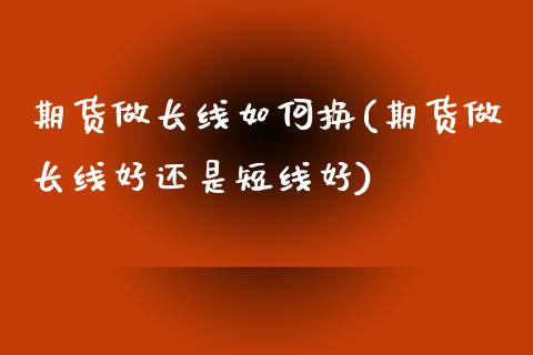 期货做长线如何换(期货做长线好还是短线好)_https://gjqh.wpmee.com_期货新闻_第1张