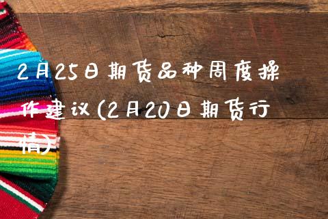 2月25日期货品种周度操作建议(2月20日期货行情)_https://gjqh.wpmee.com_期货百科_第1张