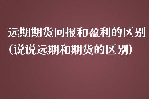 远期期货回报和盈利的区别(说说远期和期货的区别)_https://gjqh.wpmee.com_期货百科_第1张