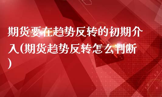 期货要在趋势反转的初期介入(期货趋势反转怎么判断)_https://gjqh.wpmee.com_期货平台_第1张