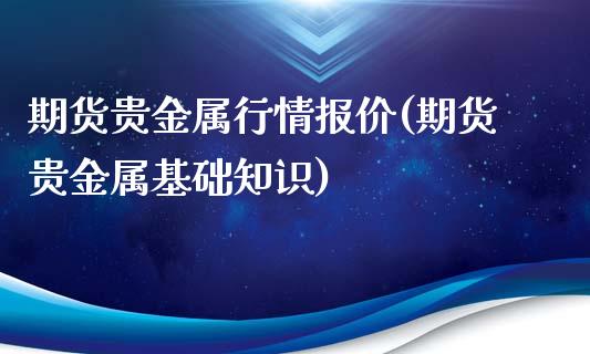 期货贵金属行情报价(期货贵金属基础知识)_https://gjqh.wpmee.com_期货平台_第1张