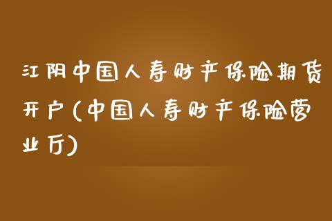 江阴中国人寿财产保险期货开户(中国人寿财产保险营业厅)_https://gjqh.wpmee.com_期货开户_第1张