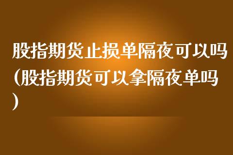 股指期货止损单隔夜可以吗(股指期货可以拿隔夜单吗)_https://gjqh.wpmee.com_期货新闻_第1张