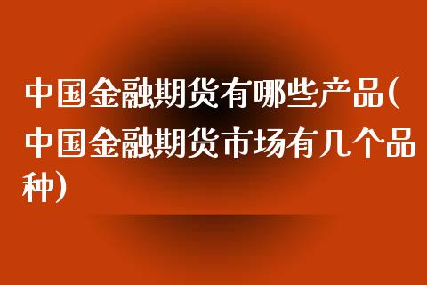 中国金融期货有哪些产品(中国金融期货市场有几个品种)_https://gjqh.wpmee.com_国际期货_第1张