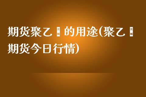 期货聚乙烯的用途(聚乙烯期货今日行情)_https://gjqh.wpmee.com_期货百科_第1张