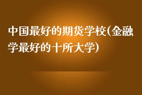 中国最好的期货学校(金融学最好的十所大学)_https://gjqh.wpmee.com_期货百科_第1张