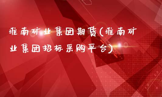 淮南矿业集团期货(淮南矿业集团招标采购平台)_https://gjqh.wpmee.com_期货平台_第1张