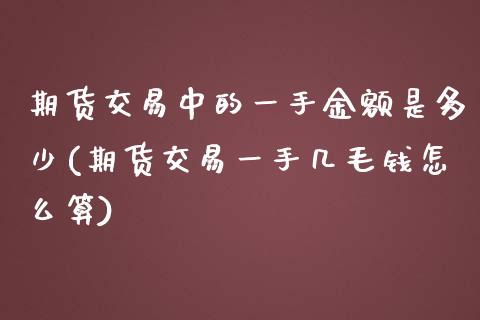 期货交易中的一手金额是多少(期货交易一手几毛钱怎么算)_https://gjqh.wpmee.com_期货开户_第1张