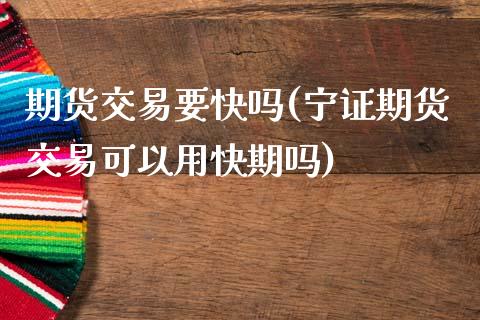 期货交易要快吗(宁证期货交易可以用快期吗)_https://gjqh.wpmee.com_期货开户_第1张