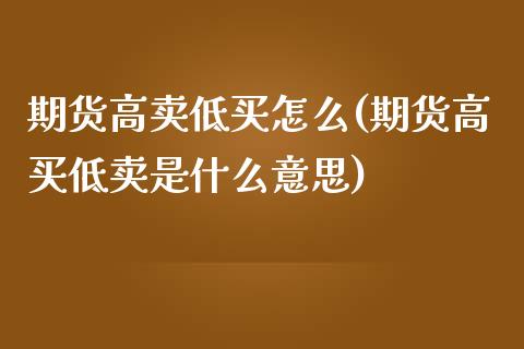 期货高卖低买怎么(期货高买低卖是什么意思)_https://gjqh.wpmee.com_国际期货_第1张