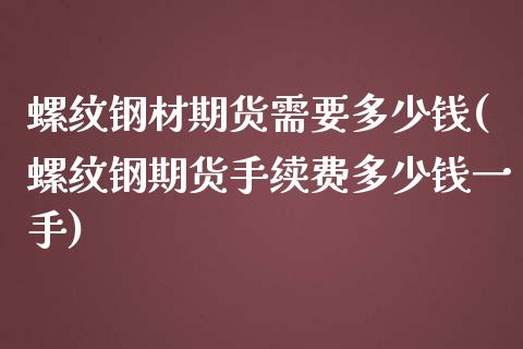 螺纹钢材期货需要多少钱(螺纹钢期货手续费多少钱一手)_https://gjqh.wpmee.com_国际期货_第1张