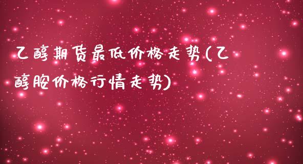 乙醇期货最低价格走势(乙醇胺价格行情走势)_https://gjqh.wpmee.com_期货平台_第1张