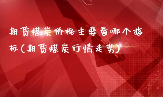 期货煤炭价格主要看哪个指标(期货煤炭行情走势)_https://gjqh.wpmee.com_期货开户_第1张