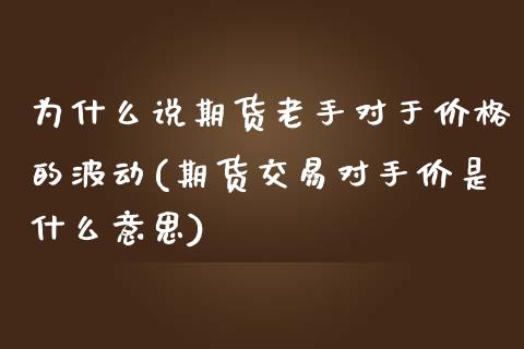 为什么说期货老手对于价格的波动(期货交易对手价是什么意思)_https://gjqh.wpmee.com_期货开户_第1张